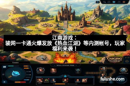 江南游戏：骏网一卡通火爆发放《热血江湖》等内测帐号，玩家福利来袭！